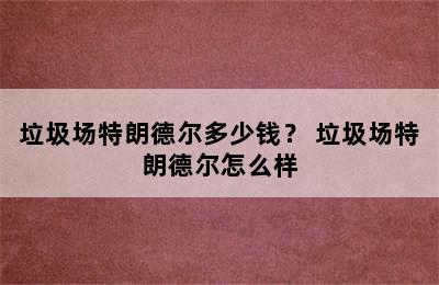 垃圾场特朗德尔多少钱？ 垃圾场特朗德尔怎么样